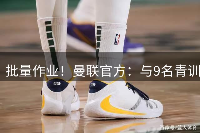 批量作业！曼联官方：与9名青训营小将签下首份职业合同