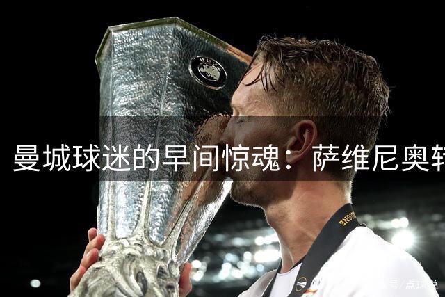 曼城球迷的早间惊魂：萨维尼奥转会引热议